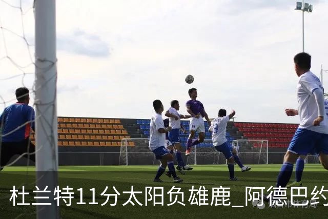 杜兰特11分太阳负雄鹿 阿德巴约三分绝杀活塞