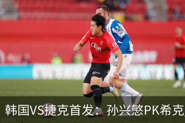 韩国VS捷克首发：孙兴慜PK希克 李刚仁绍切克登场